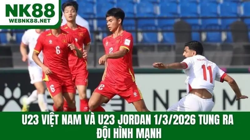 U23 Việt Nam và U23 Jordan 1/3/2026 tung ra đội hình mạnh